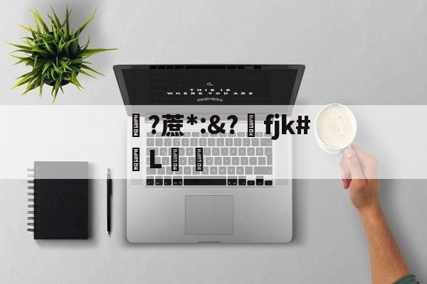 关于?蔗*:&amp;?洺fjk#堳L娗倽的信息-爱游戏官方网站